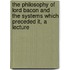 The Philosophy Of Lord Bacon And The Systems Which Preceded It, A Lecture