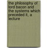 The Philosophy Of Lord Bacon And The Systems Which Preceded It, A Lecture by John James