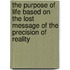 The Purpose of Life Based on the Lost Message of the Precision of Reality