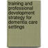 Training and Professional Development Strategy for Dementia Care Settings