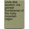 Uncle Dick Wootton: The Pioneer Frontiersman Of The Rocky Mountain Region door Onbekend