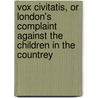 Vox Civitatis, Or London's Complaint Against The Children In The Countrey door Benjamin Spencer