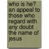 Who Is He? An Appeal To Those Who Regard With Any Doubt The Name Of Jesus