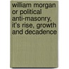 William Morgan Or Political Anti-Masonry, It's Rise, Growth And Decadence door Robert Morris