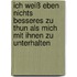 Ich weiß eben nichts besseres zu thun als mich mit Ihnen zu unterhalten