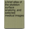 A Brief Atlas of the Skeleton Surface Anatomy, and Selected Medical Images by Gerard J. Tortora