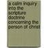A Calm Inquiry Into The Scripture Doctrine Concerning The Person Of Christ