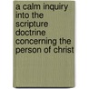 A Calm Inquiry Into The Scripture Doctrine Concerning The Person Of Christ door Thomas Belsham