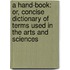 A Hand-Book: Or, Concise Dictionary Of Terms Used In The Arts And Sciences
