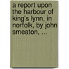 A Report Upon The Harbour Of King's Lynn, In Norfolk, By John Smeaton, ... door Onbekend