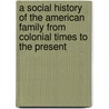 A Social History Of The American Family From Colonial Times To The Present by Arthur W. Calhoun