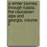 A Winter Journey Through Russia, The Caucasian Alps And Georgia, Volume Ii by Robert Mignan
