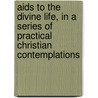 Aids To The Divine Life, In A Series Of Practical Christian Contemplations by Thomas Sherman