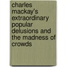 Charles Mackay's Extraordinary Popular Delusions And The Madness Of Crowds by Tim Phillips
