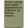Christ's Certain And Sudden Appearance To Judgment. By Thomas Vincent, ... door Onbekend