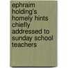 Ephraim Holding's Homely Hints Chiefly Addressed To Sunday School Teachers by Old Humphrey