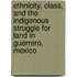 Ethnicity, Class, And The Indigenous Struggle For Land In Guerrero, Mexico