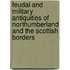 Feudal And Military Antiquities Of Northumberland And The Scottish Borders