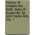 History Of Charles The Bold, Duke Of Burgundy. By John Foster Kirk. Vol. 1