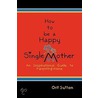 How To Be A Happy Single Mother, An Inspirational Guide To Parenting Alone by Orit Sutton