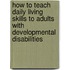 How To Teach Daily Living Skills To Adults With Developmental Disabilities