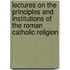 Lectures On The Principles And Institutions Of The Roman Catholic Religion