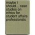 Maybe I Should... Case Studies on Ethics for Student Affairs Professionals