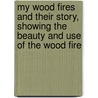 My Wood Fires And Their Story, Showing The Beauty And Use Of The Wood Fire by William Robinson