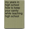 My Years In High School How To Keep Your Sanity While Teaching High School by Dr. Marcos W. Puga