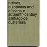 Natives, Europeans And Africans In Sixteenth-Century Santiago De Guatemala by Robinson A. Herrera