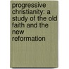 Progressive Christianity: A Study Of The Old Faith And The New Reformation door William A. Vrooman
