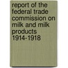 Report Of The Federal Trade Commission On Milk And Milk Products 1914-1918 by Unknown