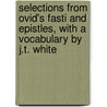 Selections From Ovid's Fasti And Epistles, With A Vocabulary By J.T. White door Publius Ovidius Naso
