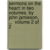 Sermons On The Heart: In Two Volumes. By John Jamieson, ...  Volume 2 Of 2 by Unknown