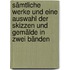 Sämtliche Werke und eine Auswahl der Skizzen und Gemälde in zwei Bänden