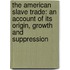 The American Slave Trade: An Account Of Its Origin, Growth And Suppression