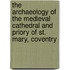 The Archaeology Of The Medieval Cathedral And Priory Of St. Mary, Coventry