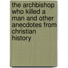 The Archbishop Who Killed A Man And Other Anecdotes From Christian History door Dan Graves