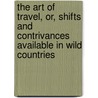 The Art Of Travel, Or, Shifts And Contrivances Available In Wild Countries by Sir Francis Galton