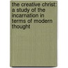 The Creative Christ: A Study Of The Incarnation In Terms Of Modern Thought by Unknown