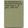 The Development Of The French Monarchy Under Louis Vi., Le Gros, 1108-1137 by James Westfall Thompson