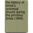 The History Of Christ's Universal Church During The Primitive Times (1845)