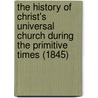 The History Of Christ's Universal Church During The Primitive Times (1845) door Henry Stebbing