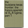 The Louisiana-Texas Frontier: The Franco-Spanish Rã¯Â¿Â½Gime, Part 1 by Isaac Joslin Cox