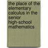 The Place Of The Elementary Calculus In The Senior High-School Mathematics door Noah Bryan Rosenberger