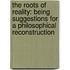 The Roots Of Reality: Being Suggestions For A Philosophical Reconstruction