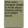 What Every Therapist Needs to Know about Treating Eating and Weight Issues by Karen Koenig