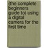 (The Complete Beginners Guide To) Using A Digital Camera For The First Time