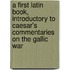 A First Latin Book, Introductory To Caesar's Commentaries On The Gallic War