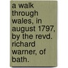 A Walk Through Wales, In August 1797, By The Revd. Richard Warner, Of Bath. door Dr. Richard Warner